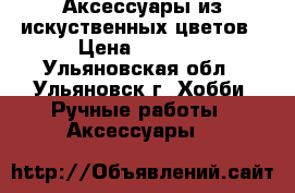 Аксессуары из искуственных цветов › Цена ­ 1 500 - Ульяновская обл., Ульяновск г. Хобби. Ручные работы » Аксессуары   